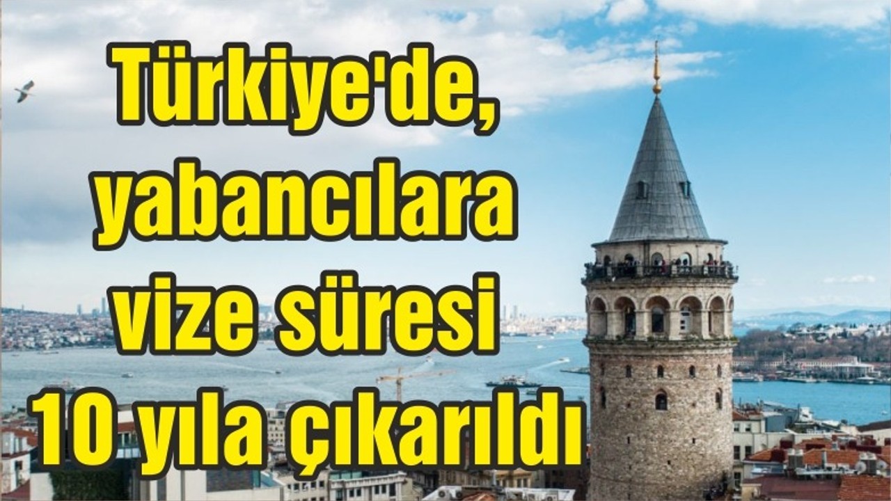 Türkiye'de, yabancılara vize süresi 10 yıla çıkarıldı