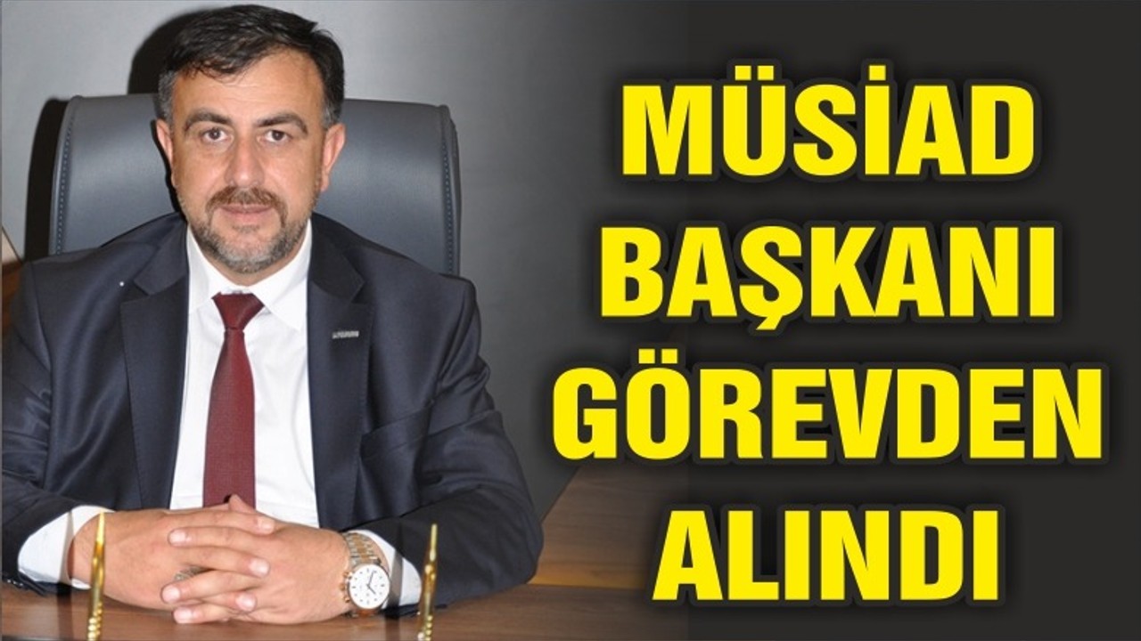 MÜSİAD BAŞKANI GÖREVDEN ALINDI!