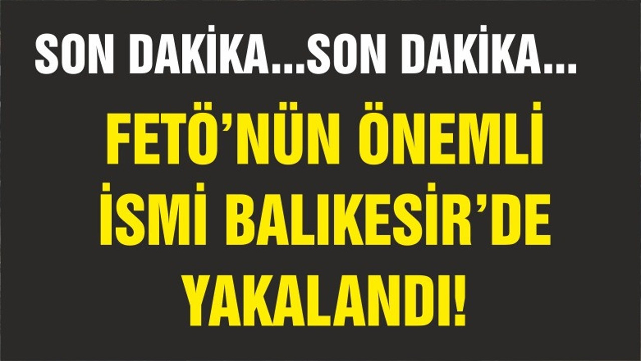 FETÖ'NÜN ÖNEMLİ İSMİ BALIKESİR'DE YAKALANDI