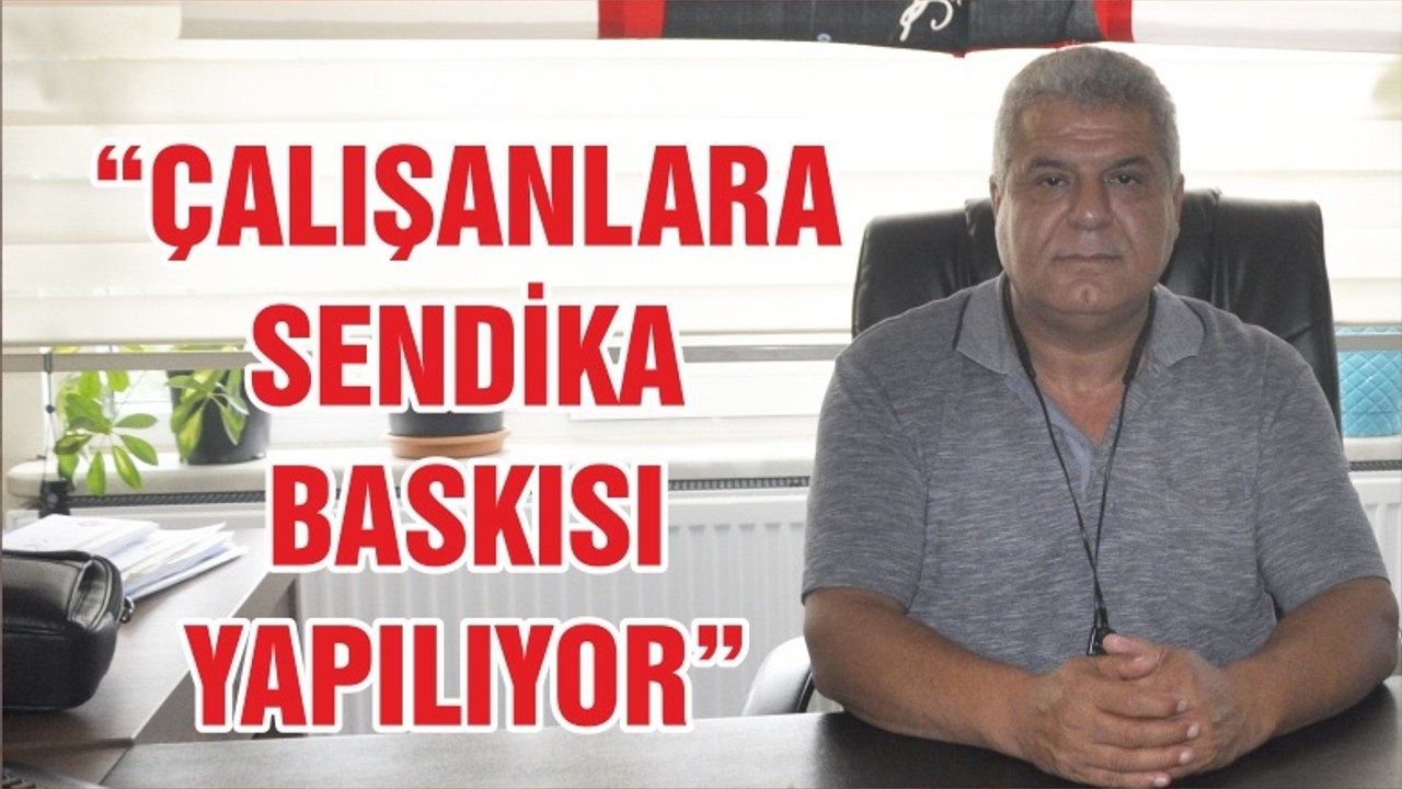 “ÇALIŞANLARA SENDİKA BASKISI YAPILIYOR”