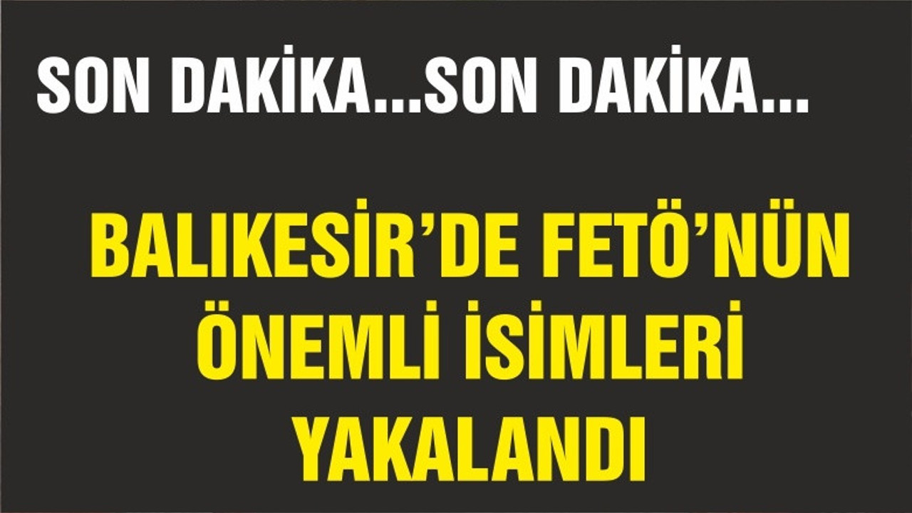 BALIKESİR'DE FETÖ'NÜN ÖNEMLİ İSİMLERİ YAKALANDI