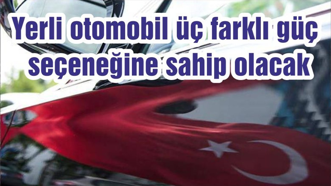 Yerli otomobil üç farklı güç seçeneğine sahip olacak