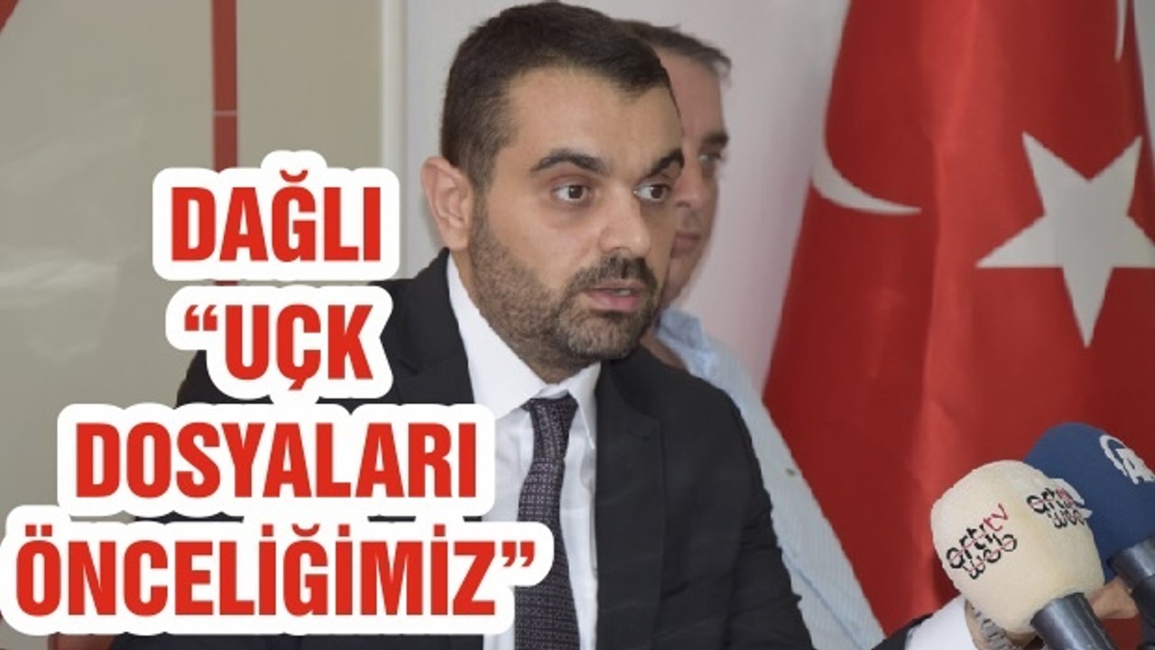 DAĞLI “UÇK DOSYALARI ÖNCELİĞİMİZ”