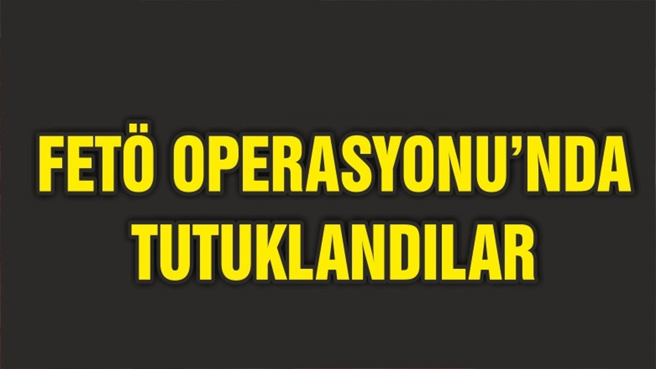 FETÖ OPERASYONUNDA TUTUKLANDILAR