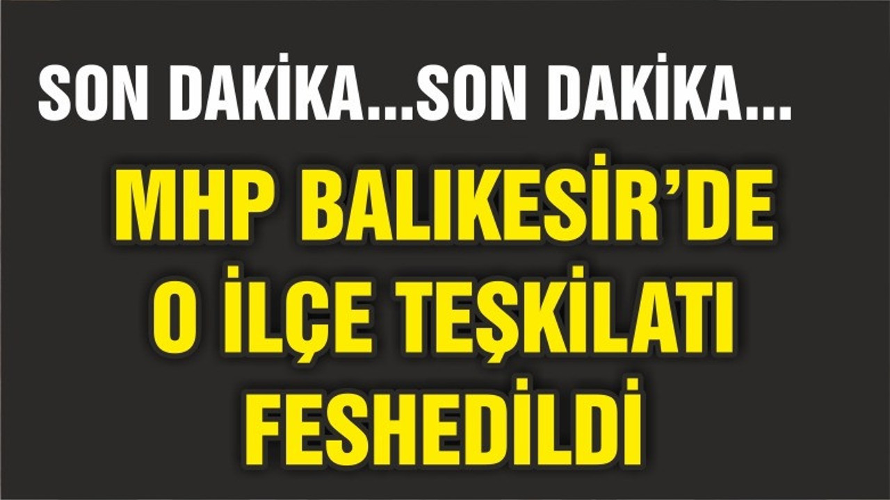 MHP'DE O İLÇE TEŞKİLATI FESHEDİLDİ