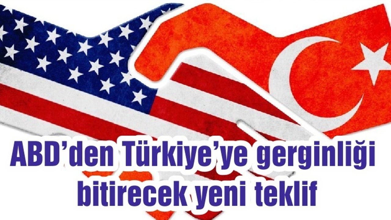 ABD’den Türkiye’ye gerginliği bitirecek yeni teklif