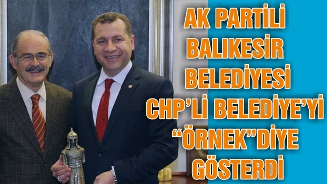AK PARTİLİ BALIKESİR BELEDİYESİ CHP’Lİ BELEDİYE’Yİ “ÖRNEK”DİYE GÖSTERDİ