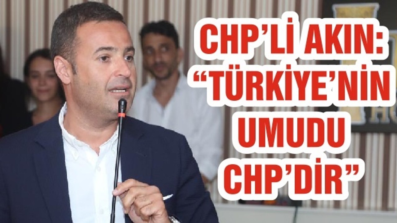 CHP’Lİ AHMET AKIN: “TÜRKİYE’NİN UMUDU CHP’DİR”