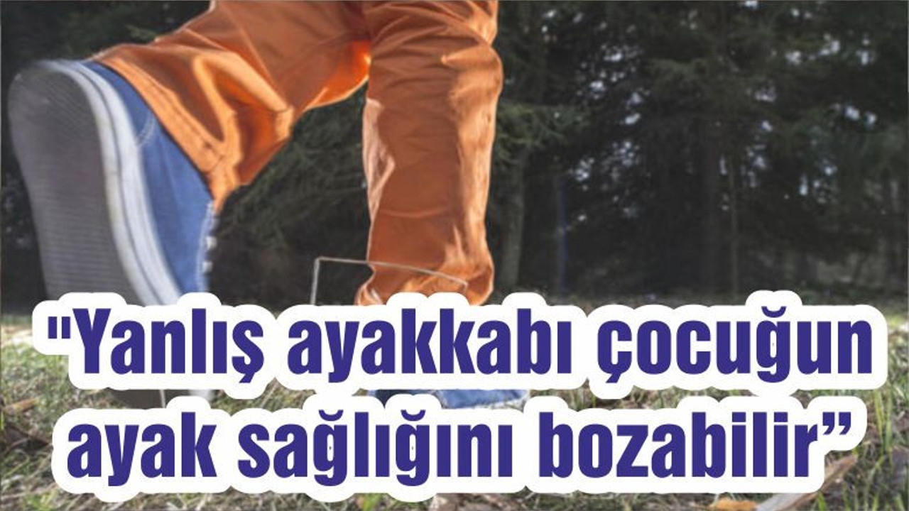 "Yanlış ayakkabı çocuğun ayak sağlığını bozabilir"