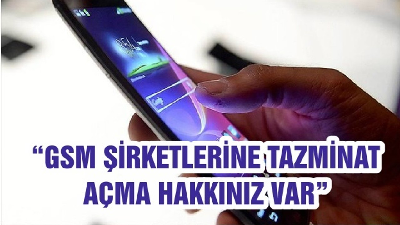 “GSM ŞİRKETLERİNE TAZMİNAT AÇMA HAKKINIZ VAR”