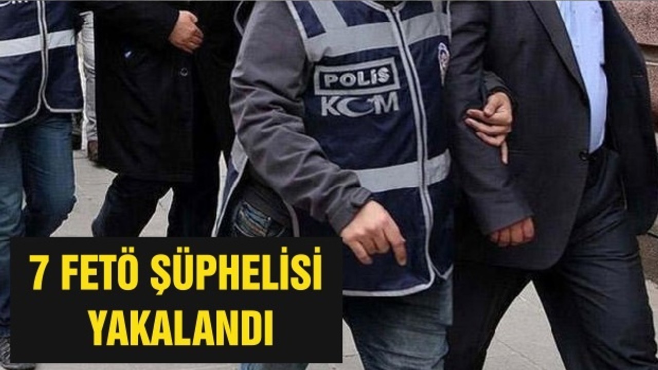 7 FETÖ ŞÜPHELİSİ YAKALANDI