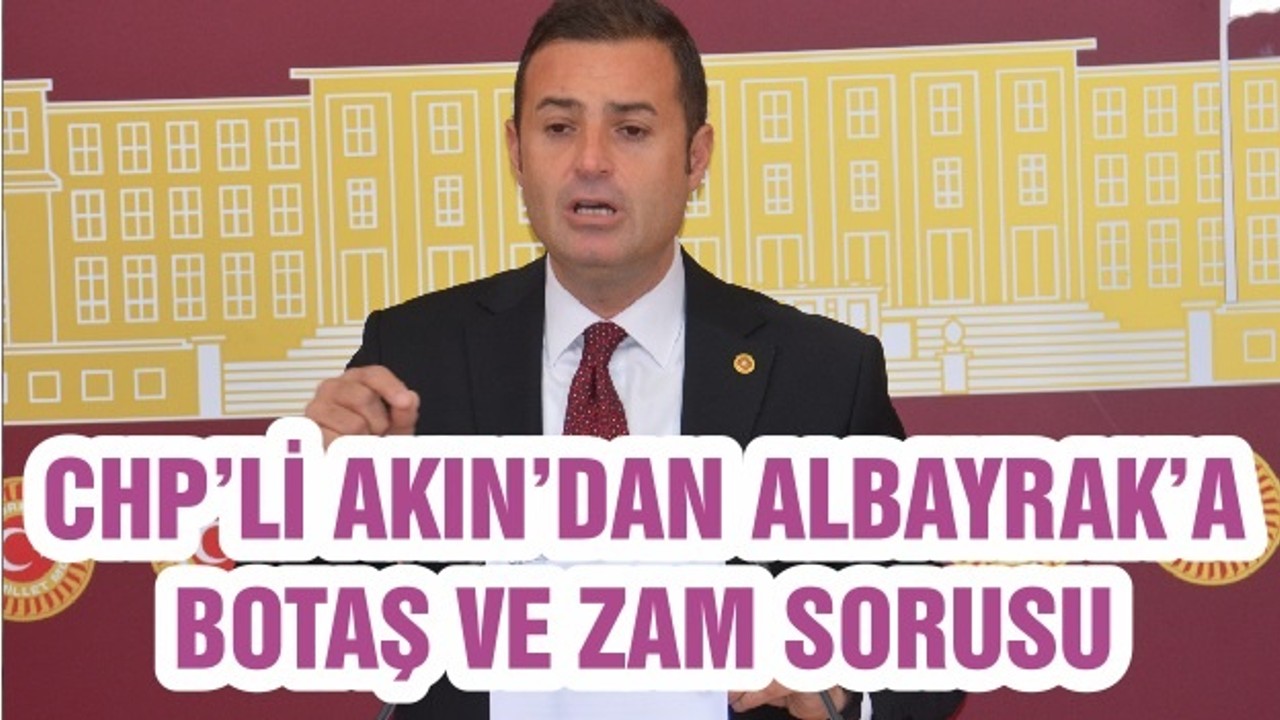 CHP’Lİ AKIN’DAN ALBAYRAK’A BOTAŞ VE ZAM SORUSU