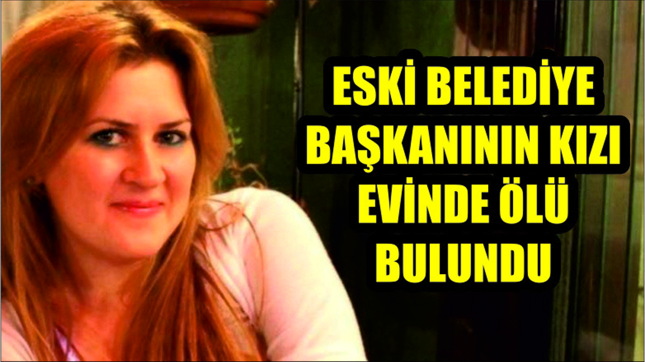BELEDİYE BAŞKANININ KIZI EVİNDE ÖLÜ BULUNDU