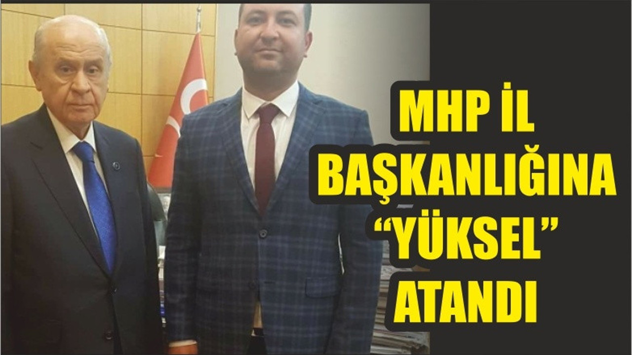 MHP İL BAŞKANLIĞI'NA "YÜKSEL" ATANDI