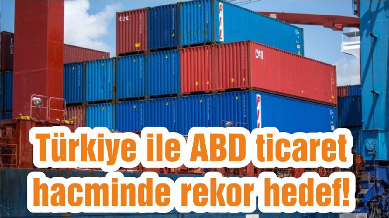 Türkiye ile ABD ticaret hacminde rekor hedef!