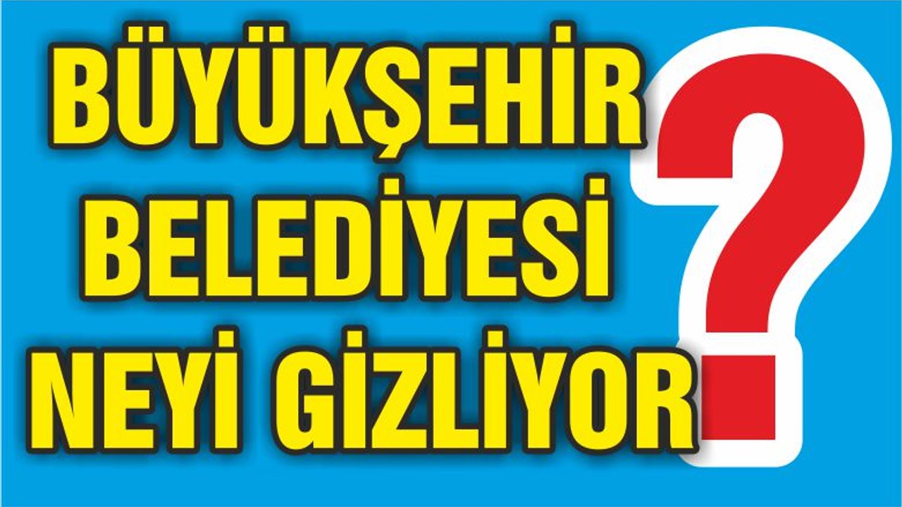 BÜYÜKŞEHİR BELEDİYESİ NEYİ GİZLİYOR?