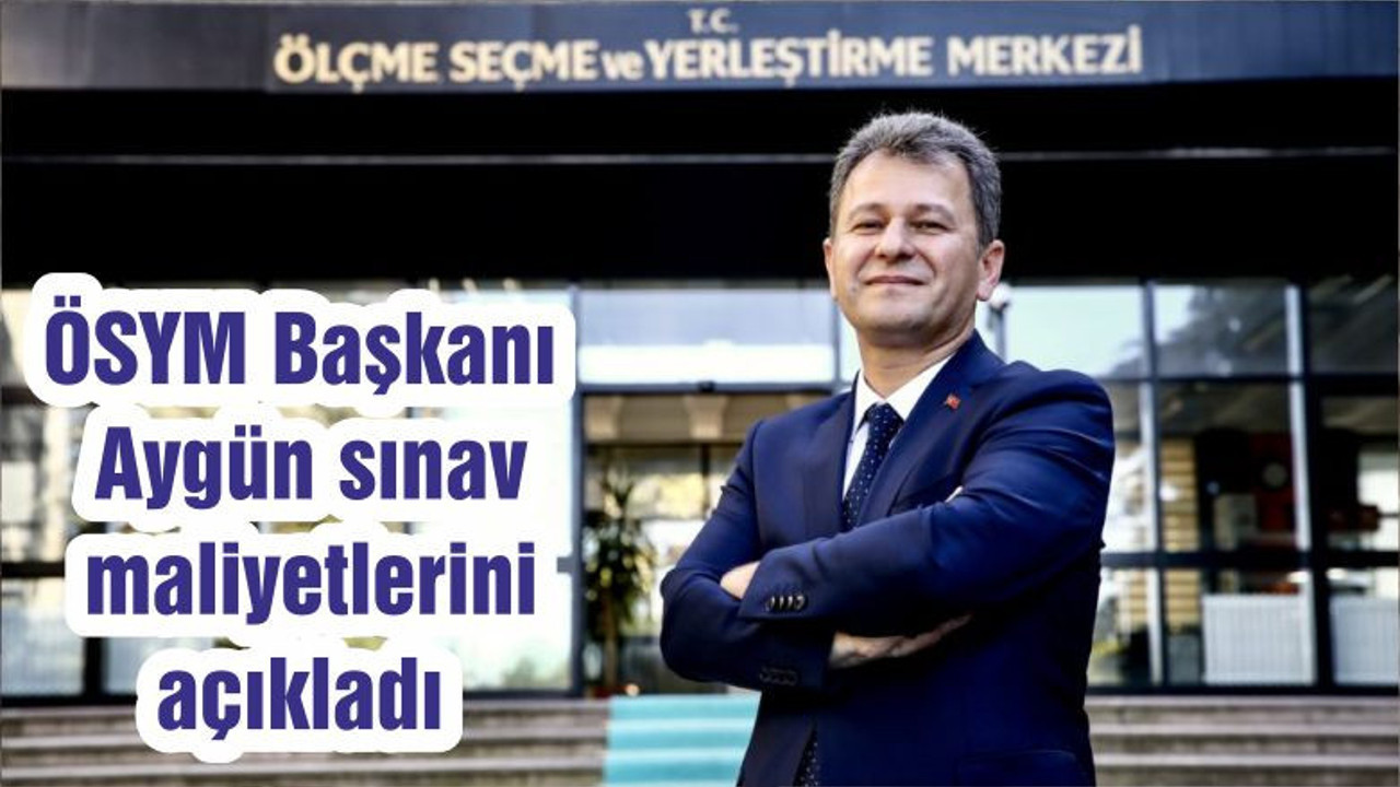 ÖSYM Başkanı Aygün sınav maliyetlerini açıkladı