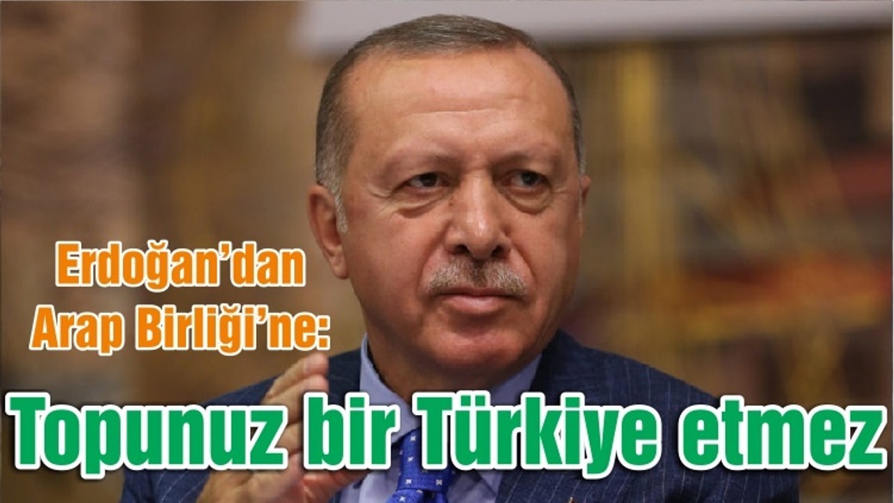 Erdoğan’dan Arap Birliği’ne: Topunuz bir Türkiye etmez