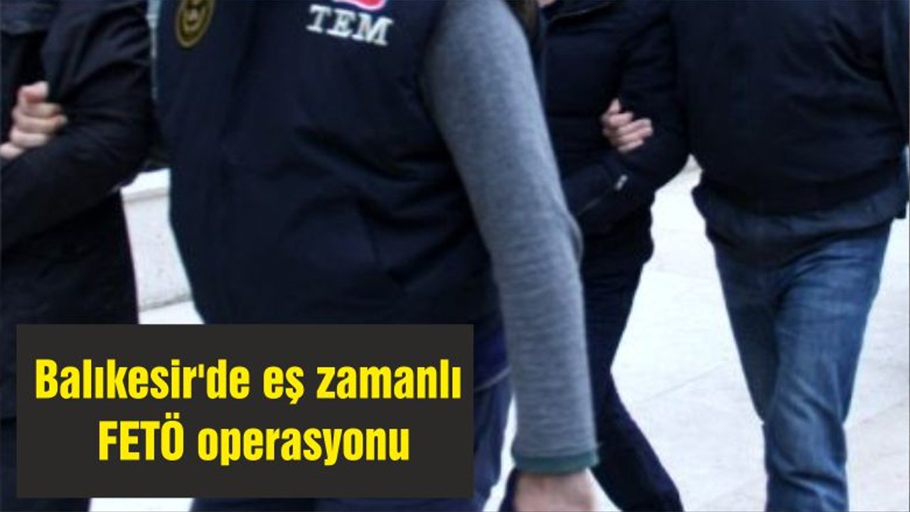Balıkesir'de eş zamanlı FETÖ operasyonu