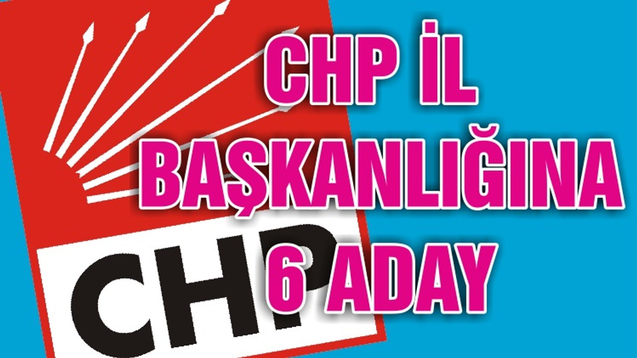 CHP İL BAŞKANLIĞINA 6 ADAY