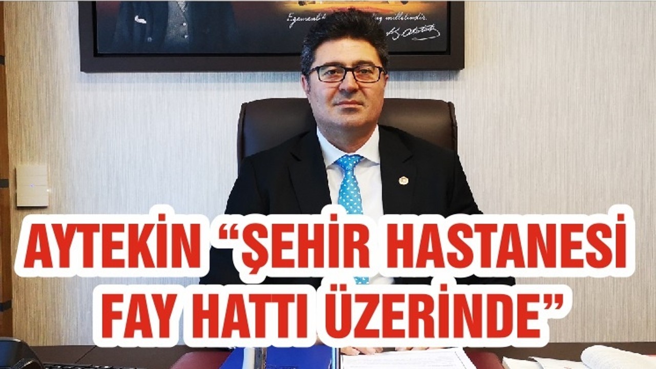 AYTEKİN “ŞEHİR HASTANESİ FAY HATTI ÜZERİNDE”
