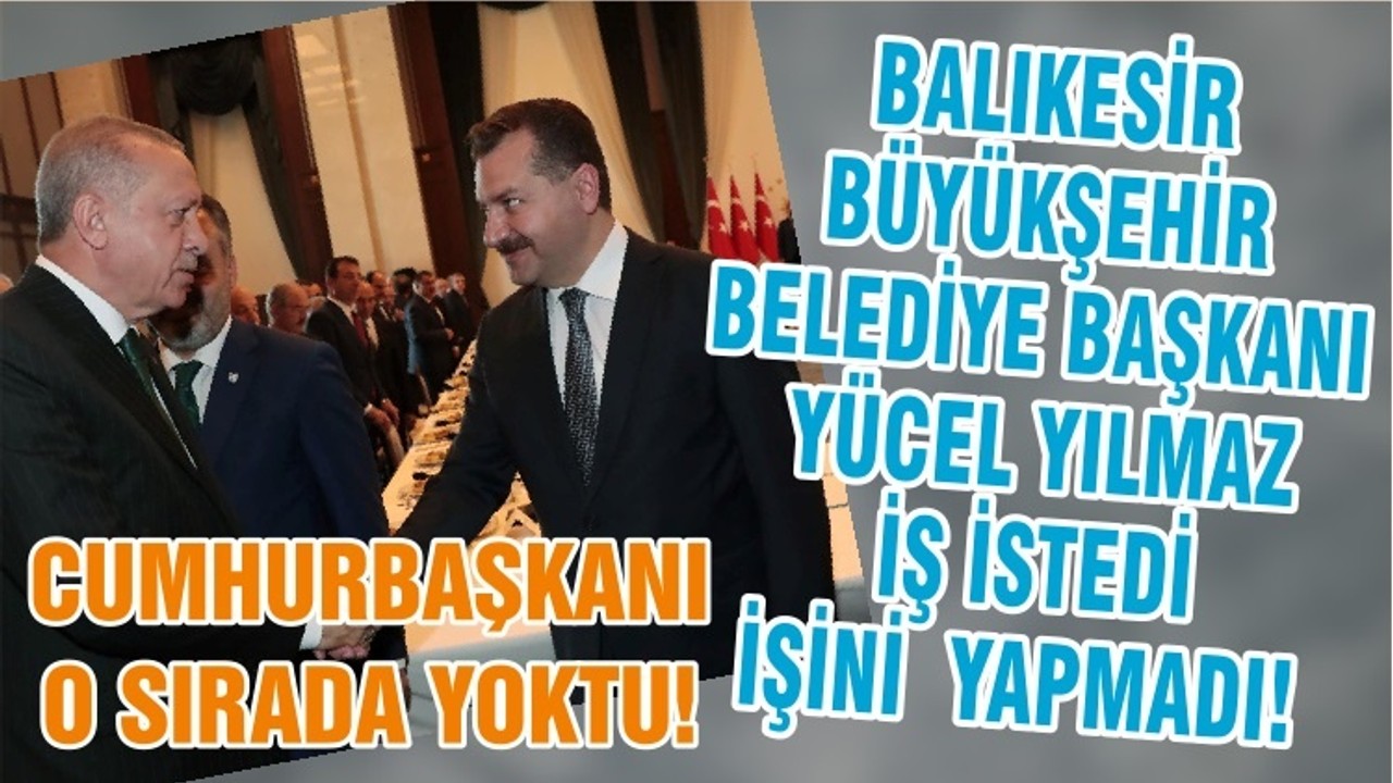 BALIKESİR BÜYÜKŞEHİR BELEDİYE BAŞKANI YÜCEL YILMAZ İŞ İSTEDİ İŞİNİ YAPMADI! CUMHURBAŞKANI O SIRADA YOKTU!