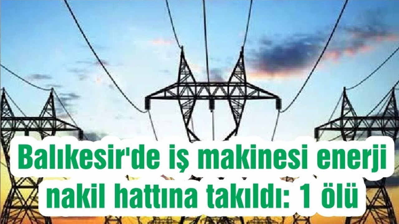 Balıkesir'de iş makinesi enerji nakil hattına takıldı: 1 ölü