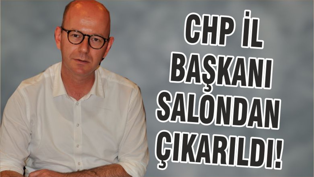 CHP İL BAŞKANI SALONDAN ÇIKARILDI!