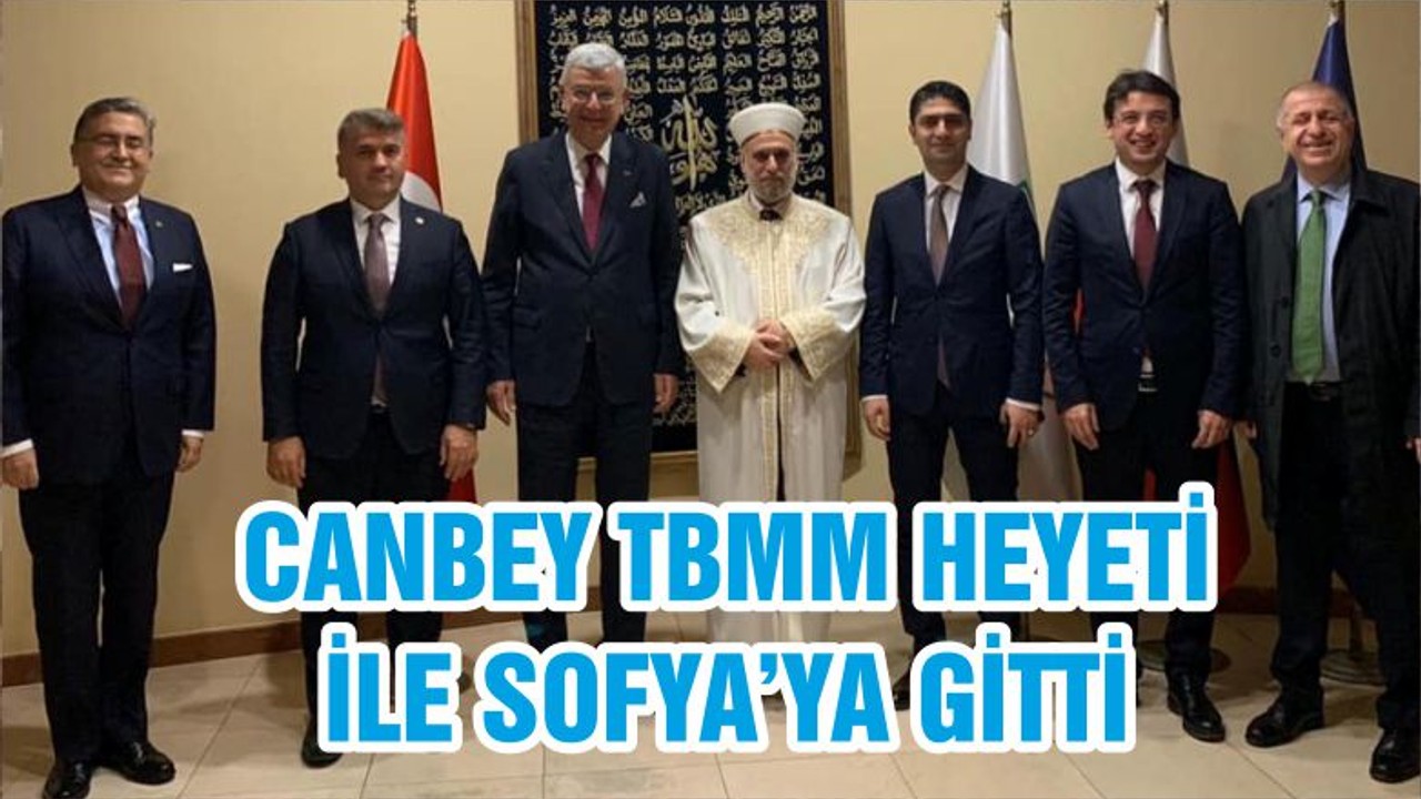 CANBEY TBMM HEYETİ İLE SOFYA’YA GİTTİ