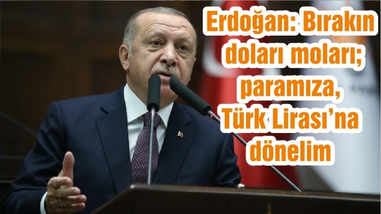 Erdoğan: Bırakın doları moları; paramıza, Türk Lirası’na dönelim