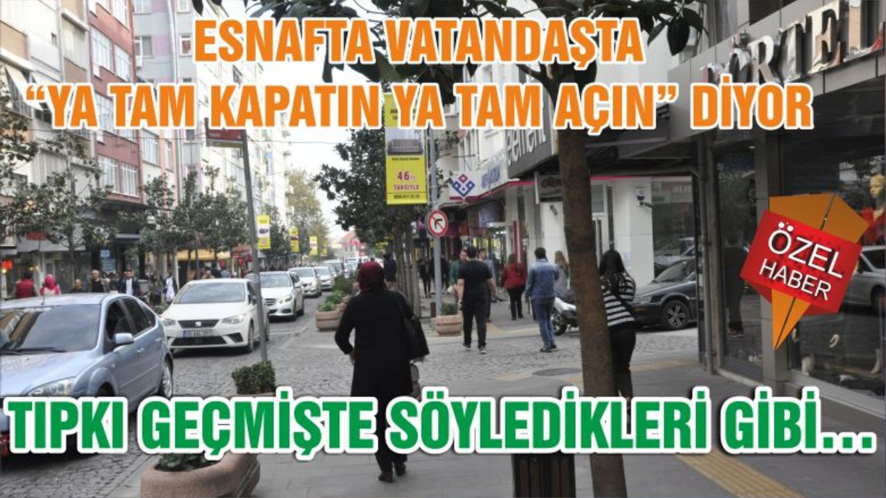 ESNAFTA VATANDAŞTA “YA TAM KAPATIN YA TAM AÇIN” DİYOR TIPKI GEÇMİŞTE SÖYLEDİKLERİ GİBİ…