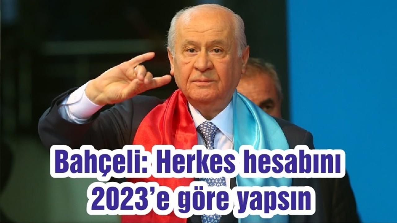 Bahçeli: Herkes hesabını 2023’e göre yapsın