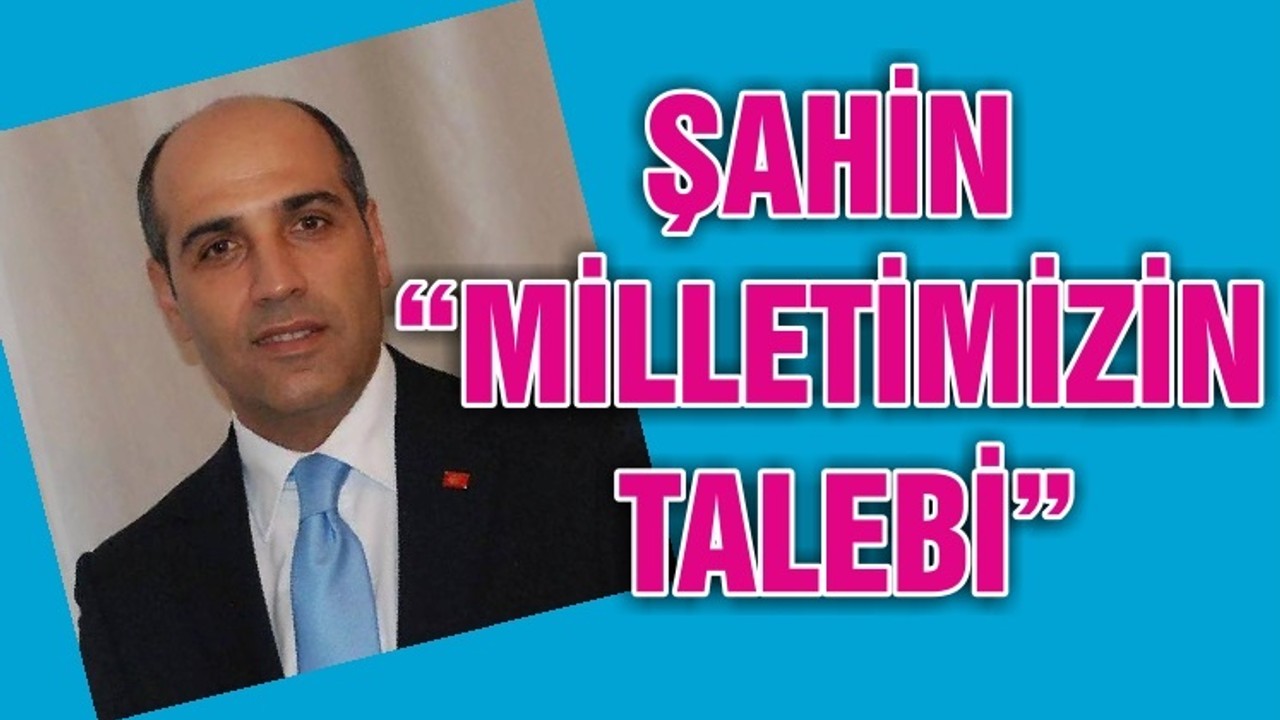 ŞAHİN “MİLLETİMİZİN TALEBİ”