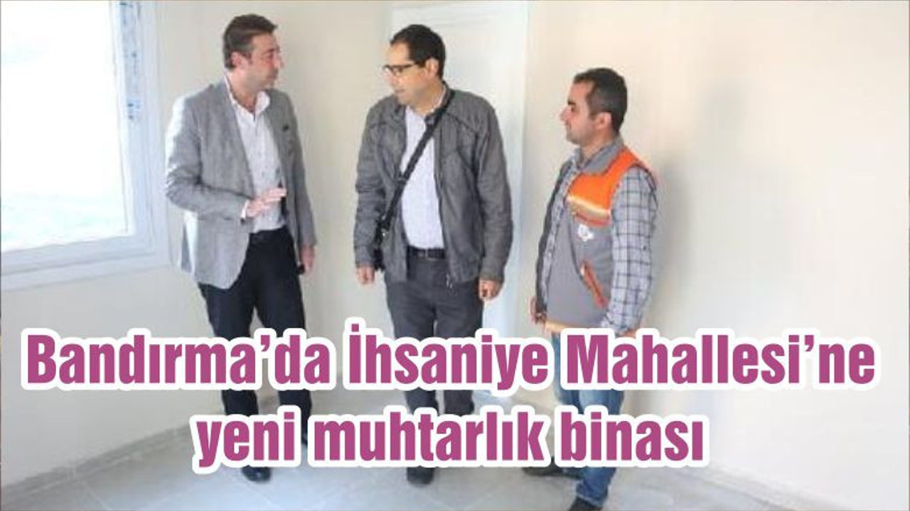 Bandırma’da İhsaniye Mahallesi’ne yeni muhtarlık binası