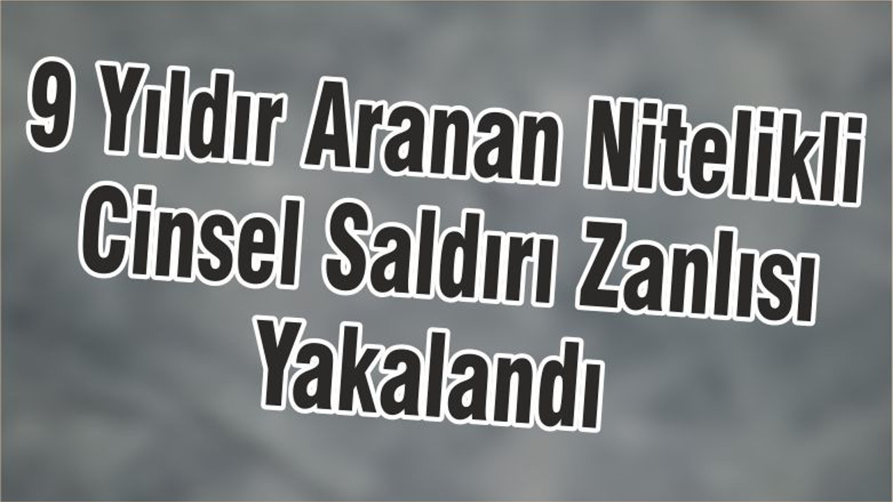 9 Yıldır Aranan Nitelikli Cinsel Saldırı Zanlısı Yakalandı