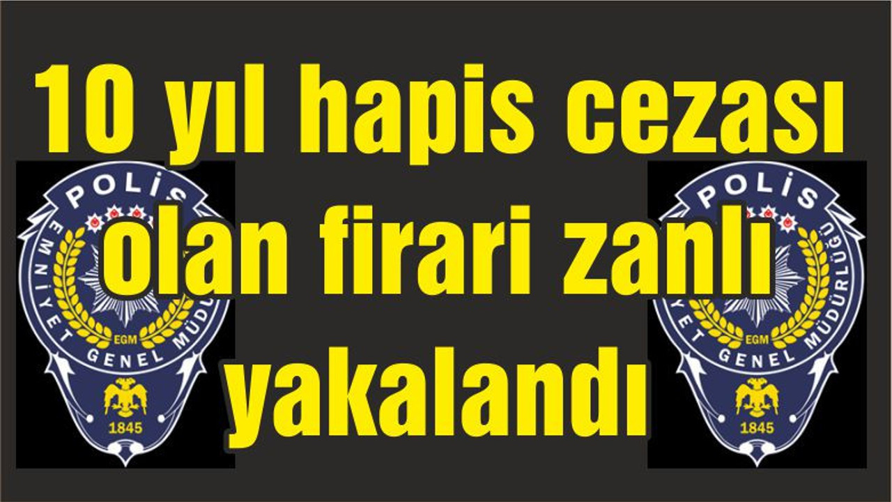 10 yıl hapis cezası olan firari zanlı yakalandı