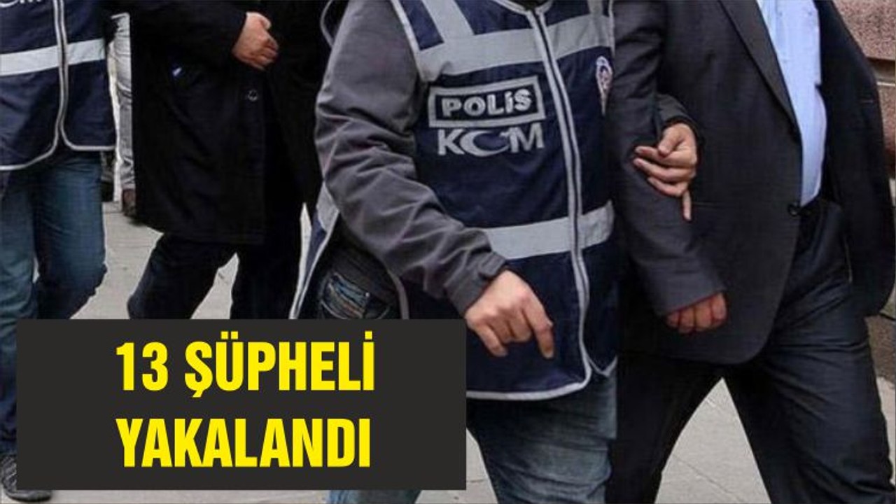 13 ŞÜPHELİ YAKALANDI