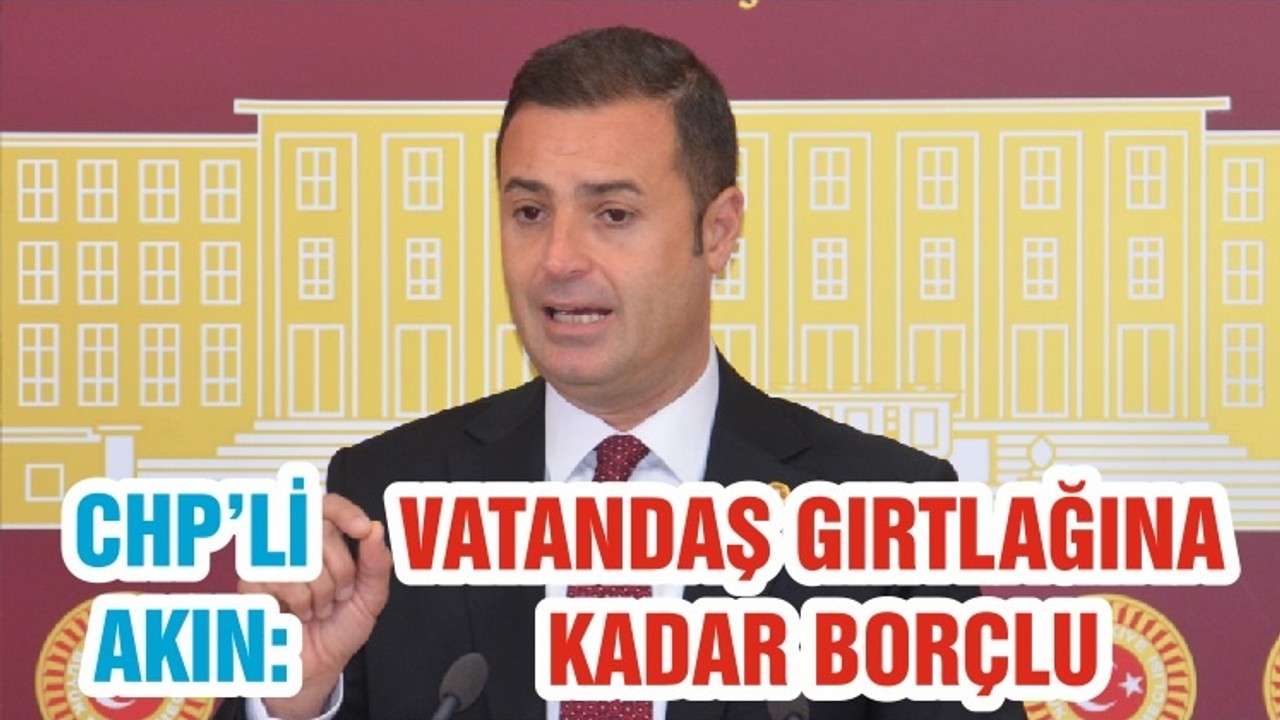 CHP’Lİ AHMET AKIN: VATANDAŞ GIRTLAĞINA KADAR BORÇLU