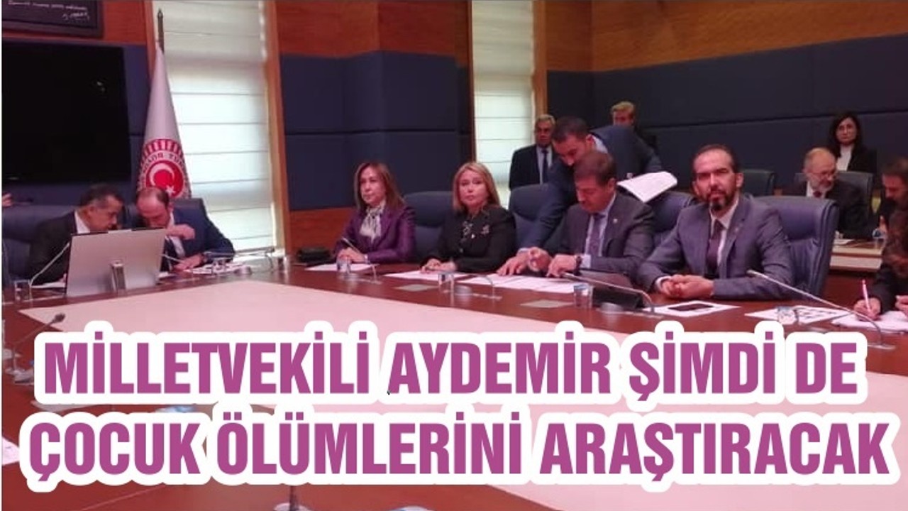 MİLLETVEKİLİ AYDEMİR ŞİMDİ DE ÇOCUK ÖLÜMLERİNİ ARAŞTIRACAK