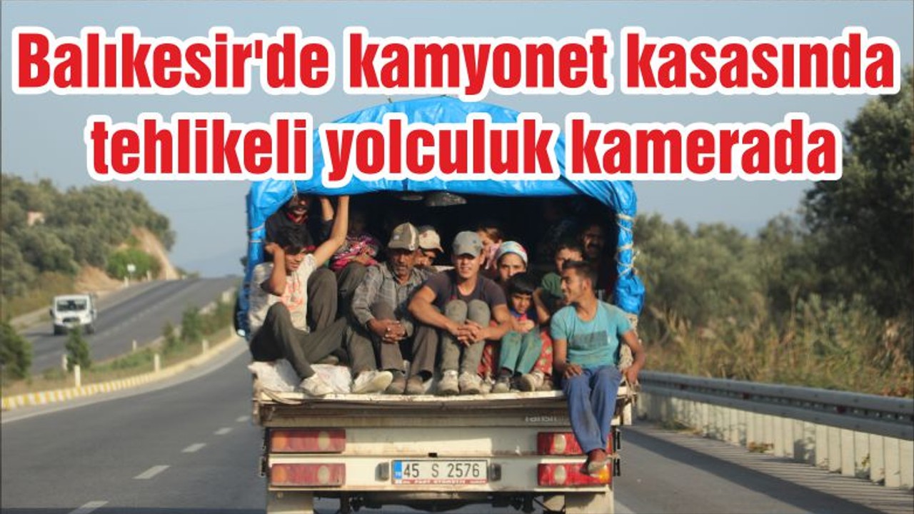 Balıkesir'de kamyonet kasasında tehlikeli yolculuk kamerada