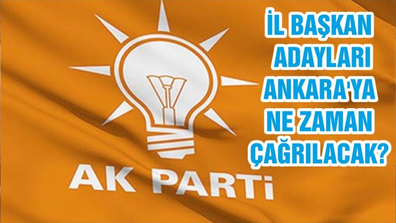 İL BAŞKAN ADAYLARI ANKARA'YA NE ZAMAN ÇAĞRILACAK?