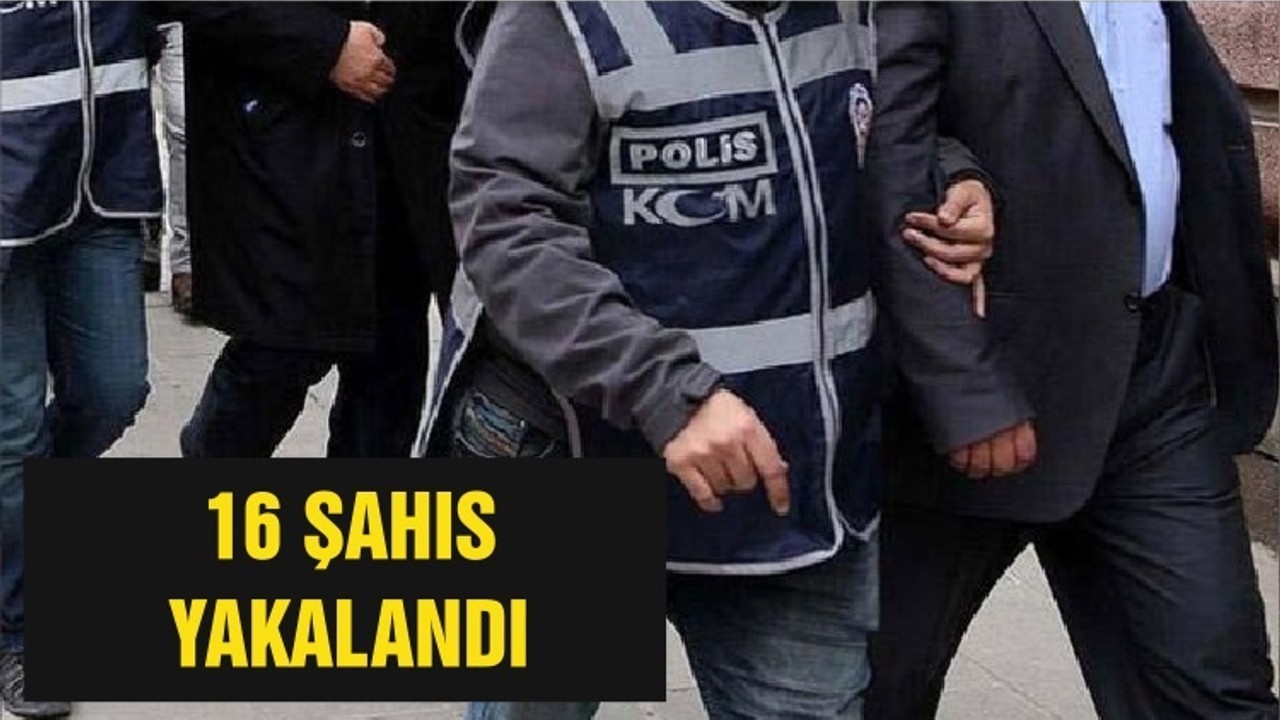 16 ŞAHIS YAKALANDI