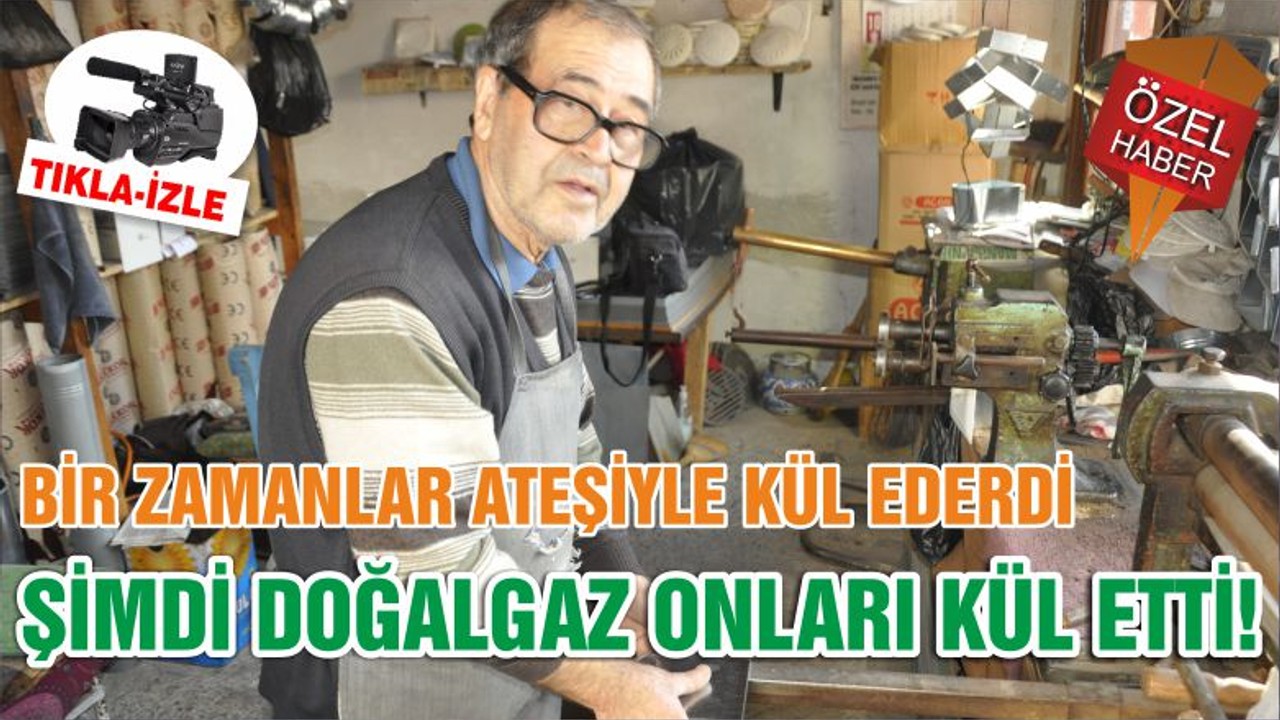 BİR ZAMANLAR ATEŞİYLE KÜL EDERDİ ŞİMDİ DOĞALGAZ ONLARI KÜL ETTİ!