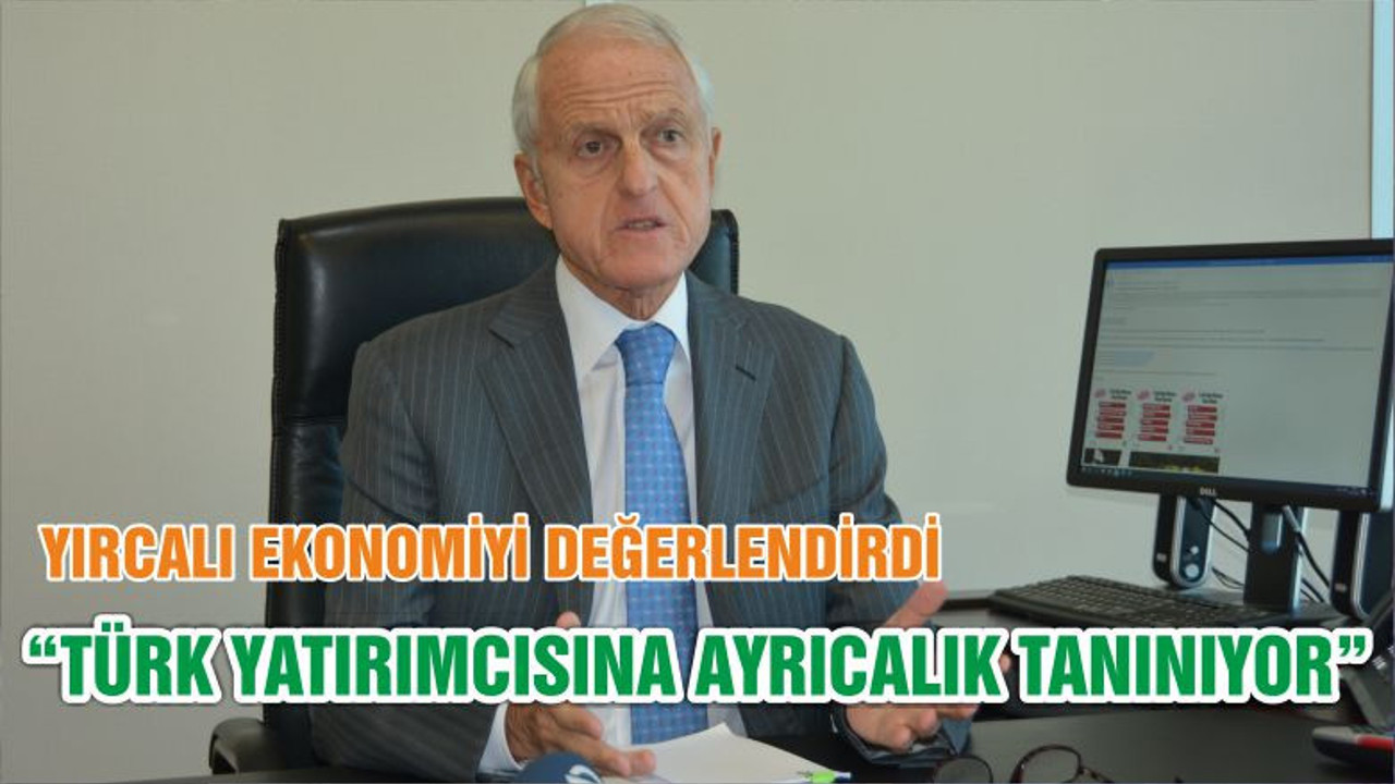 YIRCALI EKONOMİYİ DEĞERLENDİRDİ “TÜRK YATIRIMCISINA AYRICALIK TANINIYOR”