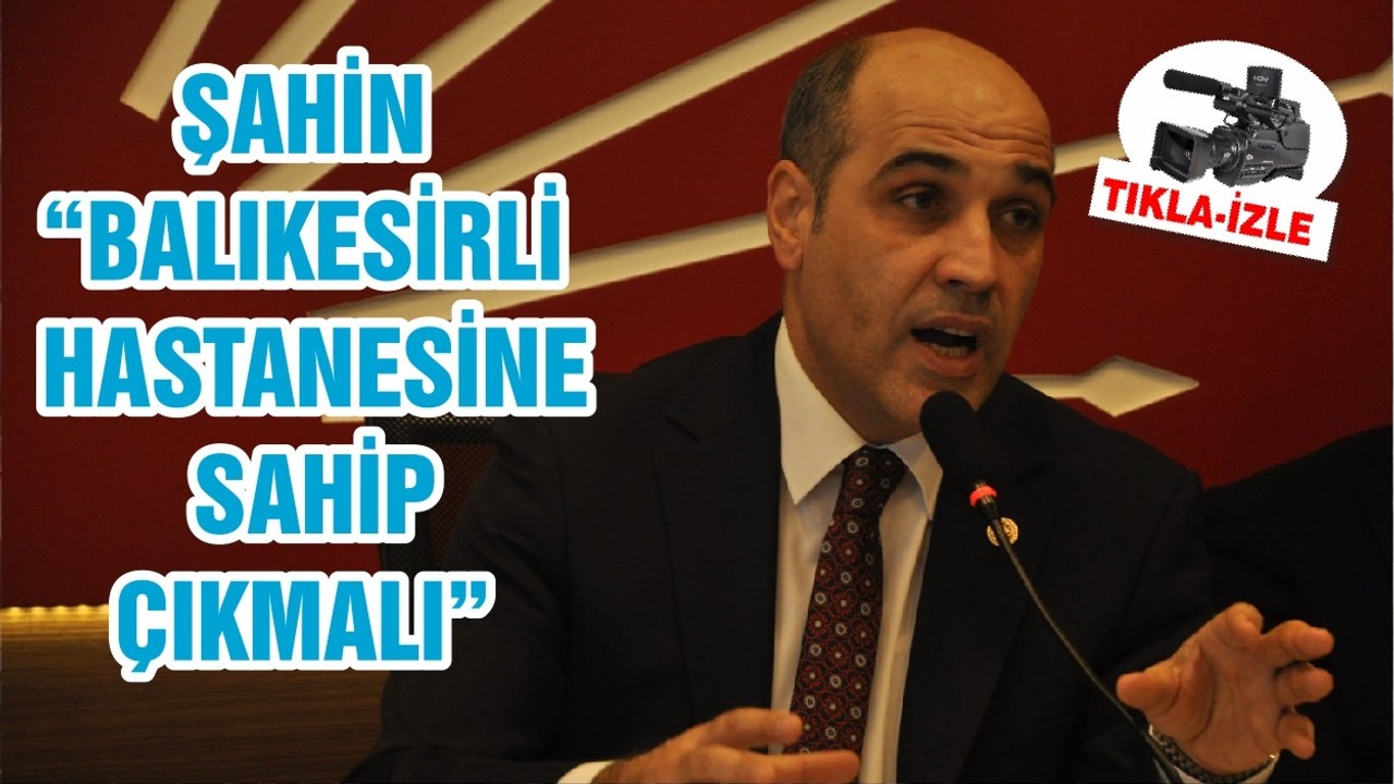 ŞAHİN “BALIKESİRLİ HASTANESİNE SAHİP ÇIKMALI”