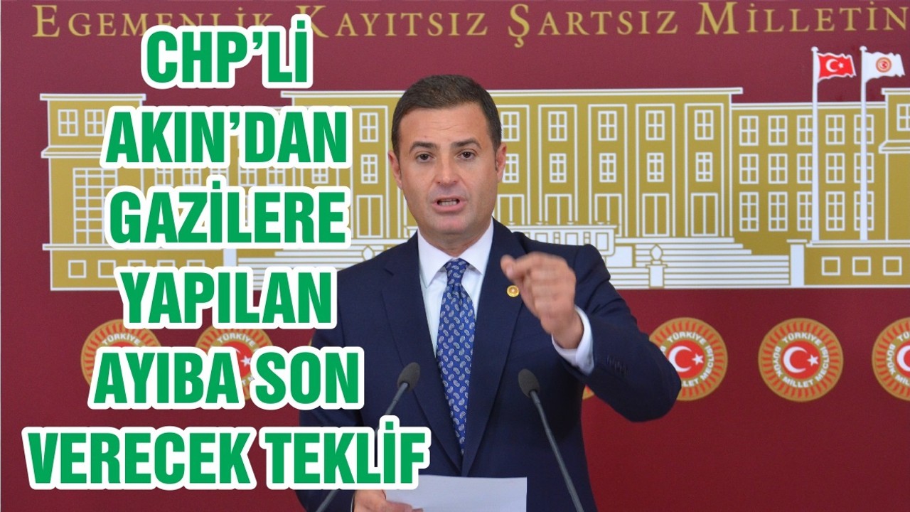 CHP’Lİ AKIN’DAN GAZİLERE YAPILAN AYIBA SON VERECEK TEKLİF