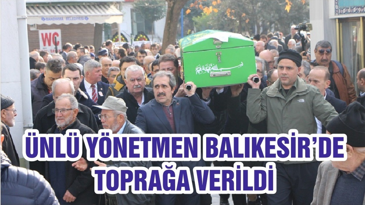 ÜNLÜ YÖNETMEN BALIKESİR’DE TOPRAĞA VERİLDİ