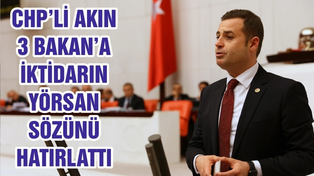 CHP’Lİ AKIN 3 BAKAN’A İKTİDARIN YÖRSAN SÖZÜNÜ HATIRLATTI