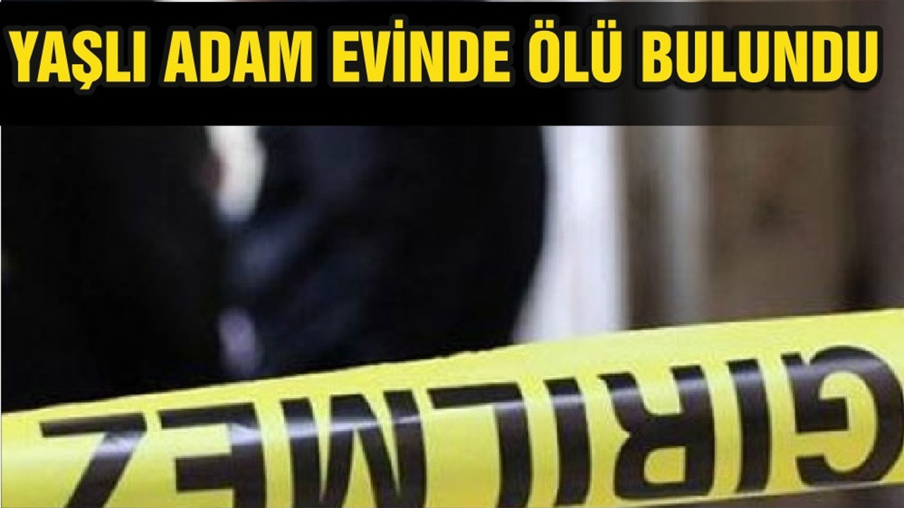 YAŞLI ADAM EVİNDE ÖLÜ BULUNDU