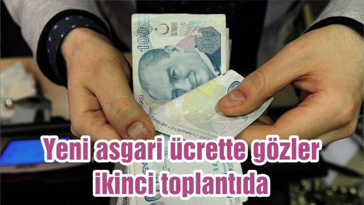 Yeni asgari ücrette gözler ikinci toplantıda